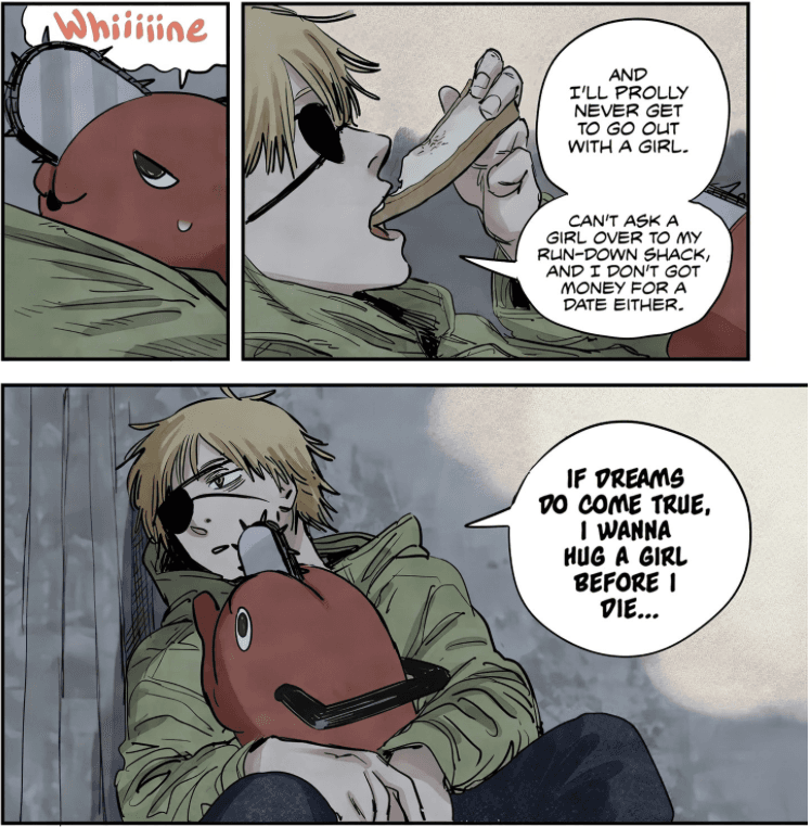 From the start of CSM, Denji has gotten a lot of characterization by netizens for being
comedically blatantly horny. This is reflective of later messaging / character arcs as well, but I
found it interesting that as he's telling Pochita his dreams, the last one he voices out loud before
going to sleep, is that he wants to hug a girl - presumably one that loves him, but it's not stated,
which is relevant because he doesn't really know that. This is also implied when he talks about asking
a girl to come over, going out on a date - Makima hugs him, she goes on a date with him, she brings
him to her place - actually, she fulfills all these stated wishes, and it's through this empty
fulfillment of his spoken wishes that he realizes it's the underlying emotion that makes these things
meaningful. I haven't decided how spoilery I'm making these captions so I'll leave it like this…